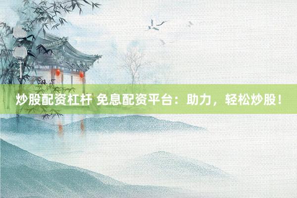 炒股配资杠杆 免息配资平台：助力，轻松炒股！