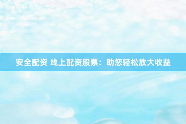 安全配资 线上配资股票：助您轻松放大收益