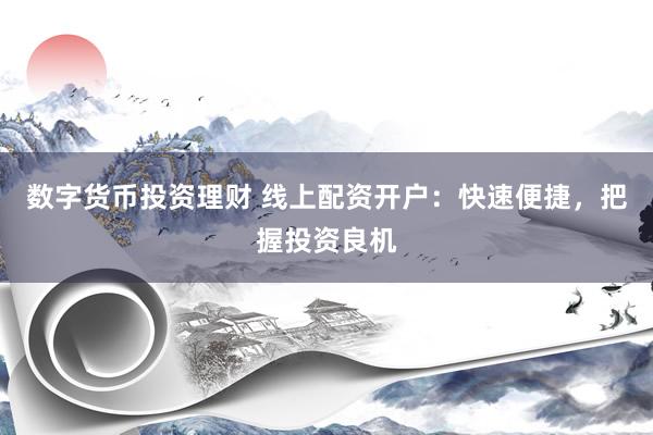 数字货币投资理财 线上配资开户：快速便捷，把握投资良机