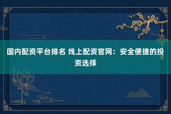 国内配资平台排名 线上配资官网：安全便捷的投资选择