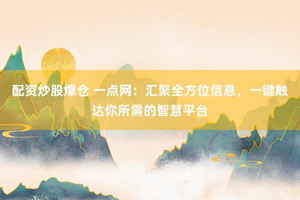 配资炒股爆仓 一点网:汇聚全方位信息,一键触达你所需的智慧平台