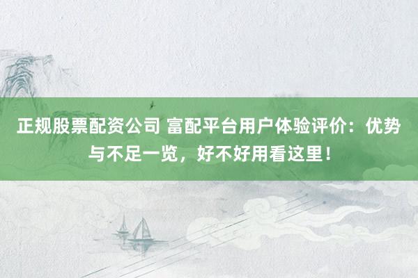 正规股票配资公司 富配平台用户体验评价：优势与不足一览，好不好用看这里！