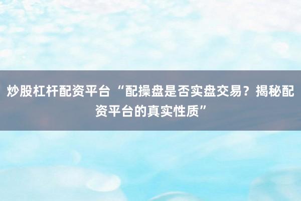 炒股杠杆配资平台 “配操盘是否实盘交易？揭秘配资平台的真实性质”