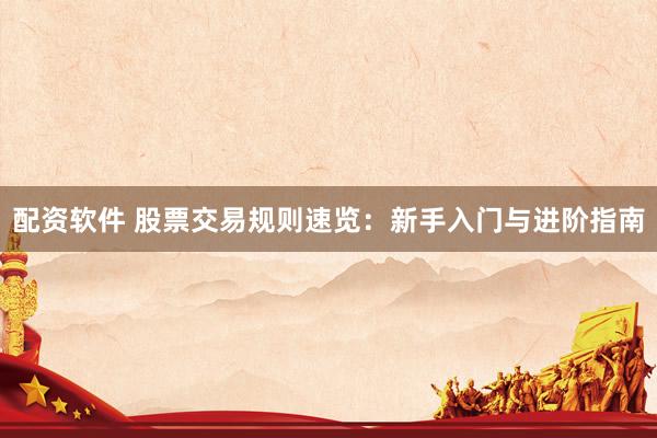 配资软件 股票交易规则速览：新手入门与进阶指南