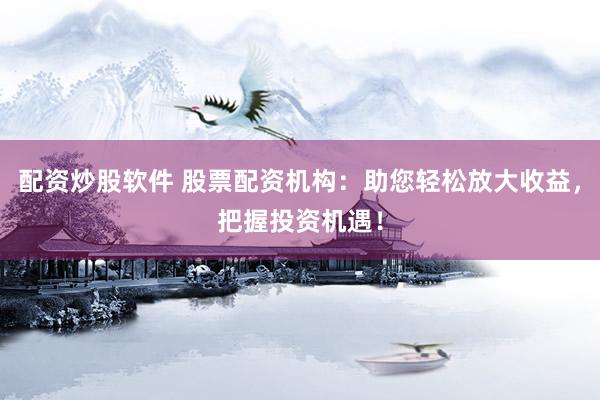 配资炒股软件 股票配资机构：助您轻松放大收益，把握投资机遇！