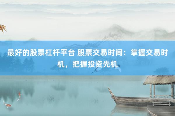 最好的股票杠杆平台 股票交易时间：掌握交易时机，把握投资先机