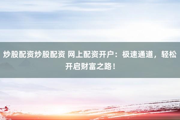 炒股配资炒股配资 网上配资开户：极速通道，轻松开启财富之路！
