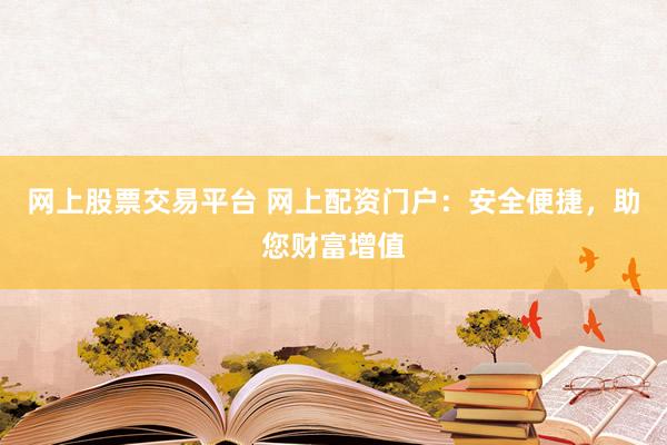 网上股票交易平台 网上配资门户：安全便捷，助您财富增值