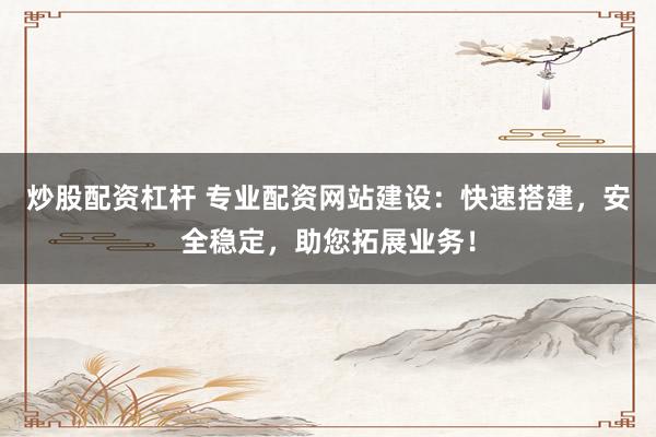 炒股配资杠杆 专业配资网站建设：快速搭建，安全稳定，助您拓展业务！