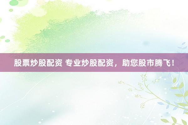 股票炒股配资 专业炒股配资,助您股市腾飞!