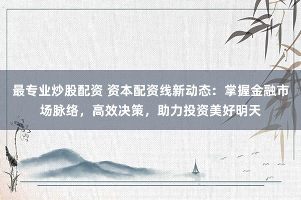 最专业炒股配资 资本配资线新动态：掌握金融市场脉络，高效决策，助力投资美好明天