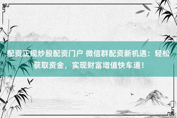 配资正规炒股配资门户 微信群配资新机遇:轻松获取资金,实现财富增值快车道!