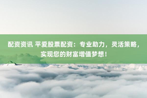 配资资讯 平爱股票配资：专业助力，灵活策略，实现您的财富增值梦想！