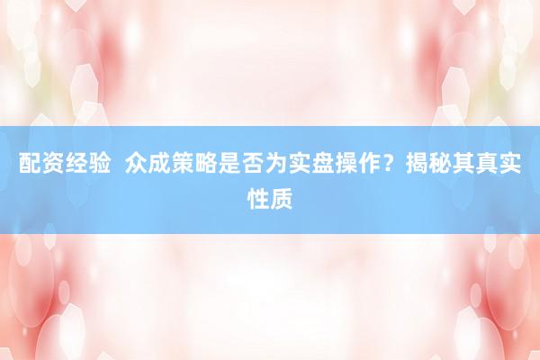 配资经验  众成策略是否为实盘操作？揭秘其真实性质