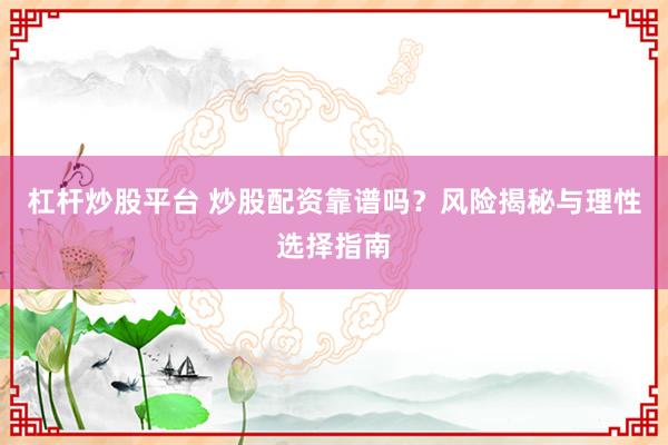 杠杆炒股平台 炒股配资靠谱吗？风险揭秘与理性选择指南