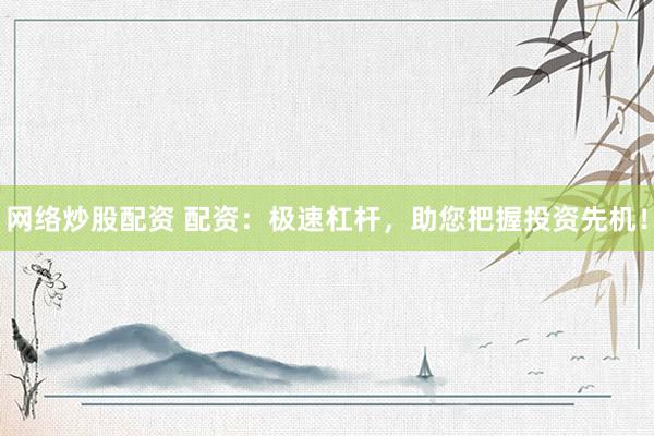 网络炒股配资 配资：极速杠杆，助您把握投资先机！