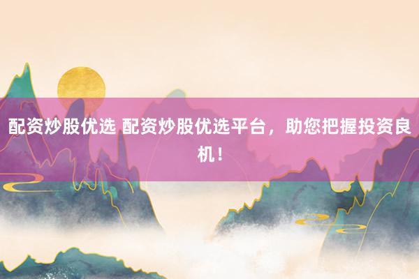 配资炒股优选 配资炒股优选平台，助您把握投资良机！