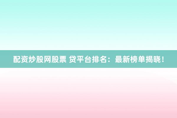 配资炒股网股票 贷平台排名：最新榜单揭晓！