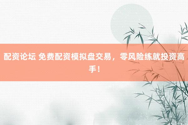 配资论坛 免费配资模拟盘交易，零风险练就投资高手！