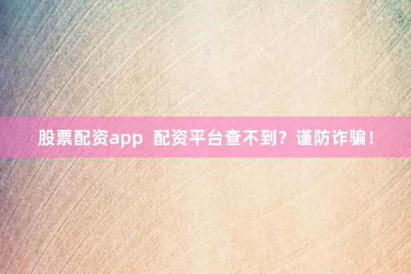 股票配资app  配资平台查不到？谨防诈骗！