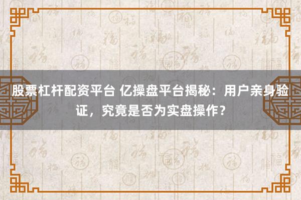 股票杠杆配资平台 亿操盘平台揭秘：用户亲身验证，究竟是否为实盘操作？