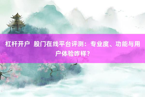 杠杆开户  股门在线平台评测：专业度、功能与用户体验咋样？