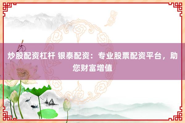 炒股配资杠杆 银泰配资：专业股票配资平台，助您财富增值