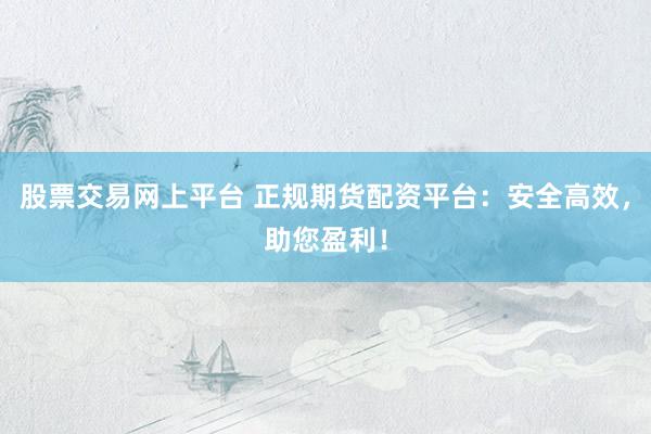 股票交易网上平台 正规期货配资平台：安全高效，助您盈利！