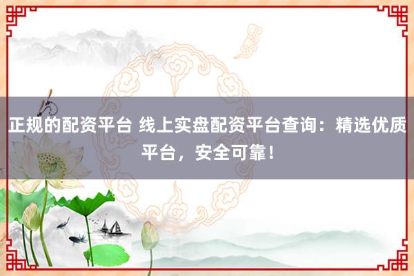 正规的配资平台 线上实盘配资平台查询：精选优质平台，安全可靠！