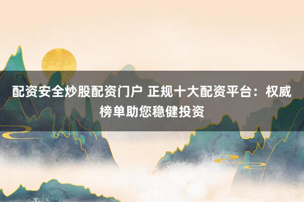配资安全炒股配资门户 正规十大配资平台:权威榜单助您稳健投资
