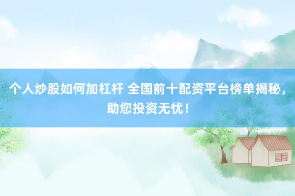 个人炒股如何加杠杆 全国前十配资平台榜单揭秘,助您投资无忧!