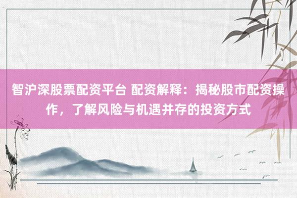 智沪深股票配资平台 配资解释：揭秘股市配资操作，了解风险与机遇并存的投资方式
