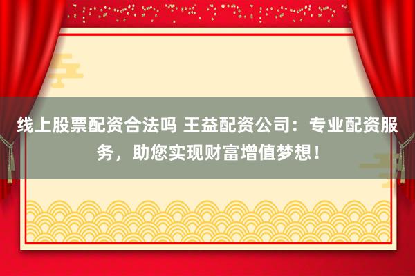 线上股票配资合法吗 王益配资公司：专业配资服务，助您实现财富增值梦想！