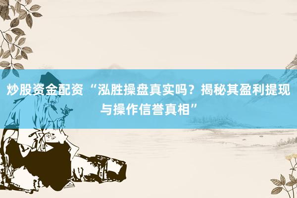 炒股资金配资 “泓胜操盘真实吗？揭秘其盈利提现与操作信誉真相”