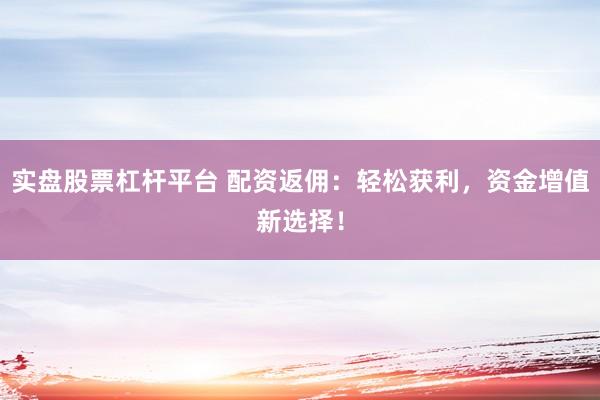实盘股票杠杆平台 配资返佣：轻松获利，资金增值新选择！