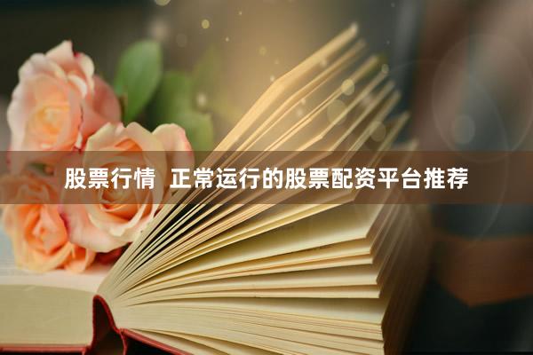 股票行情  正常运行的股票配资平台推荐