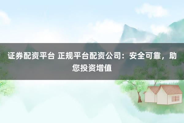 证券配资平台 正规平台配资公司：安全可靠，助您投资增值