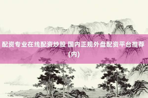 配资专业在线配资炒股 国内正规外盘配资平台推荐 (内)