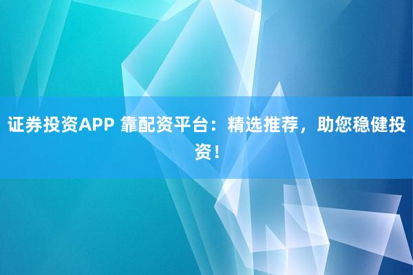 证券投资APP 靠配资平台：精选推荐，助您稳健投资！