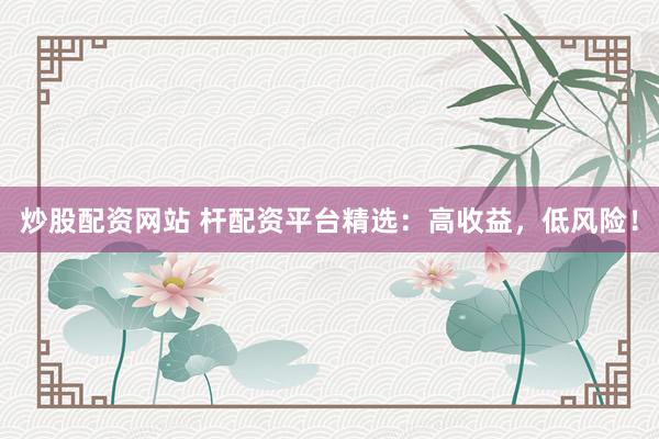 炒股配资网站 杆配资平台精选：高收益，低风险！