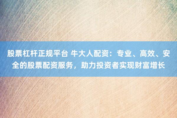 股票杠杆正规平台 牛大人配资:专业、高效、安全的股票配资服务,助力投资者实现财富增长