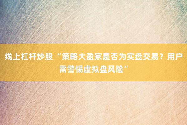 线上杠杆炒股 “策略大盈家是否为实盘交易?用户需警惕虚拟盘风险”