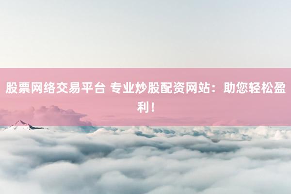 股票网络交易平台 专业炒股配资网站:助您轻松盈利!
