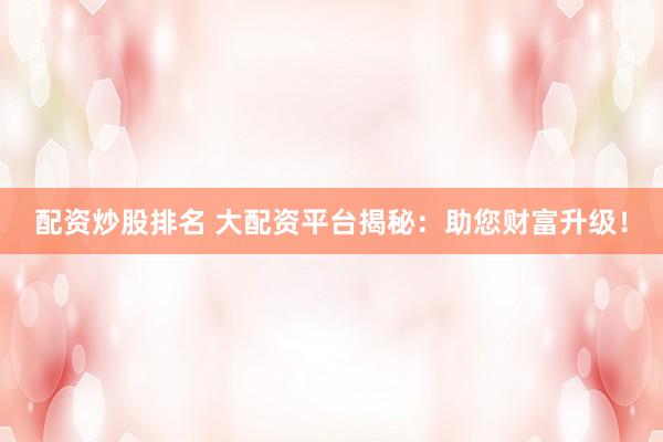 配资炒股排名 大配资平台揭秘:助您财富升级!