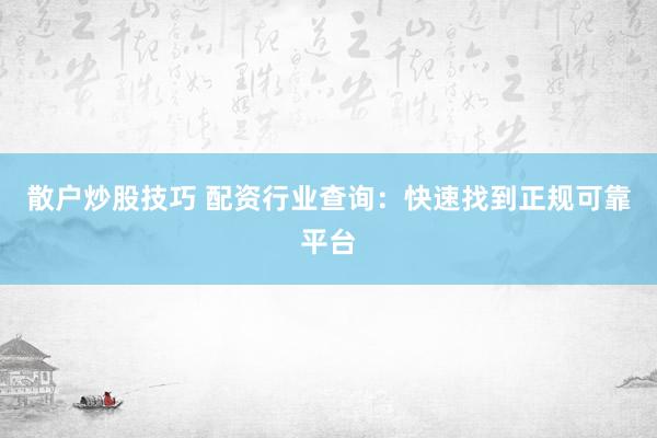 散户炒股技巧 配资行业查询:快速找到正规可靠平台