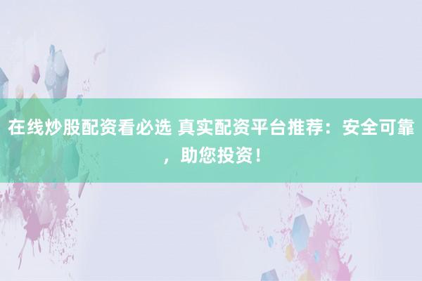在线炒股配资看必选 真实配资平台推荐:安全可靠,助您投资!