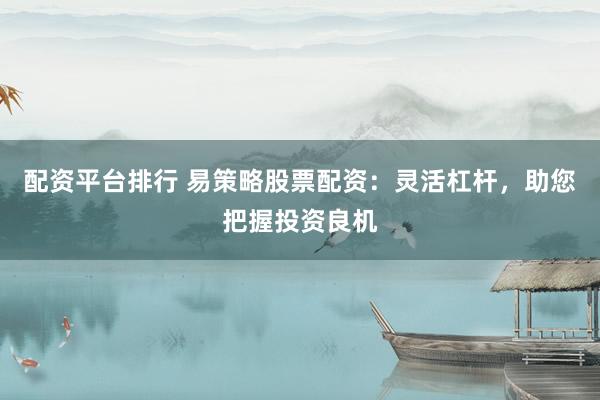 配资平台排行 易策略股票配资：灵活杠杆，助您把握投资良机
