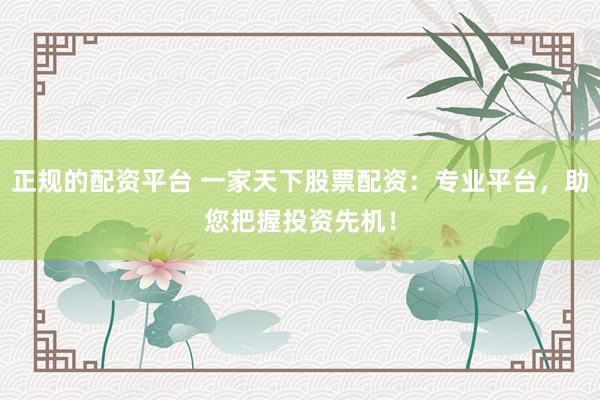 正规的配资平台 一家天下股票配资：专业平台，助您把握投资先机！