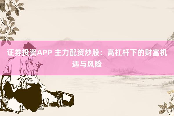证券投资APP 主力配资炒股：高杠杆下的财富机遇与风险