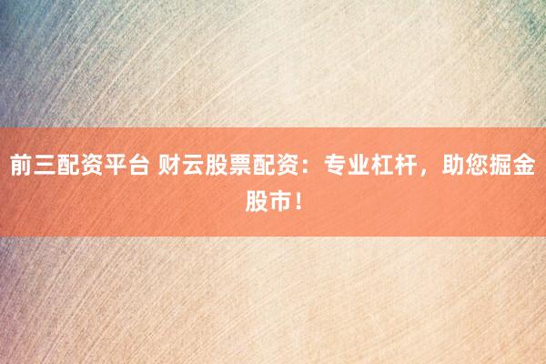 前三配资平台 财云股票配资：专业杠杆，助您掘金股市！